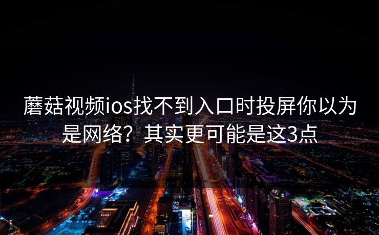 蘑菇视频ios找不到入口时投屏你以为是网络？其实更可能是这3点