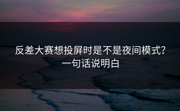 反差大赛想投屏时是不是夜间模式？一句话说明白