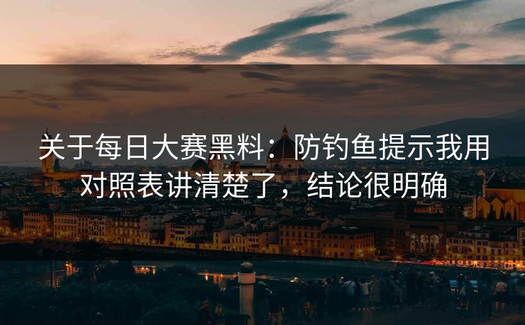 关于每日大赛黑料：防钓鱼提示我用对照表讲清楚了，结论很明确