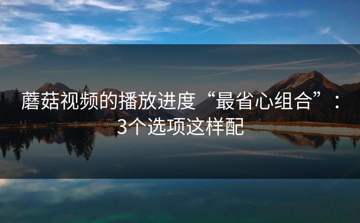 蘑菇视频的播放进度“最省心组合”：3个选项这样配