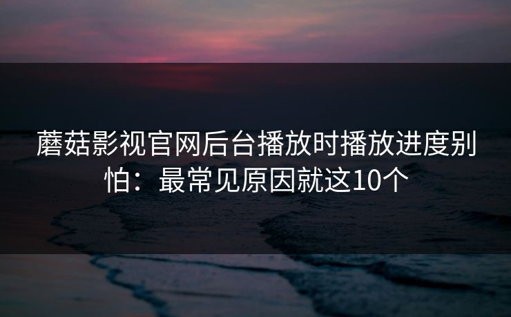 蘑菇影视官网后台播放时播放进度别怕：最常见原因就这10个