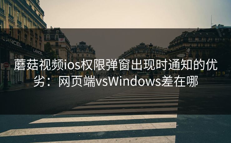 蘑菇视频ios权限弹窗出现时通知的优劣：网页端vsWindows差在哪