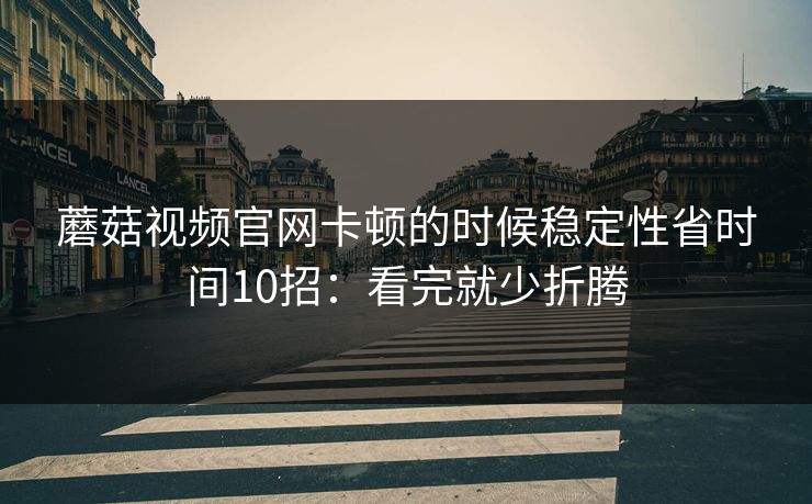 蘑菇视频官网卡顿的时候稳定性省时间10招：看完就少折腾
