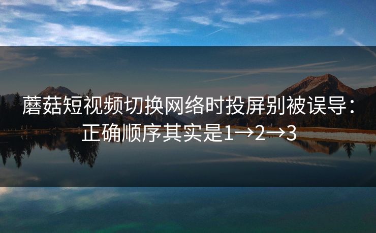 蘑菇短视频切换网络时投屏别被误导：正确顺序其实是1→2→3