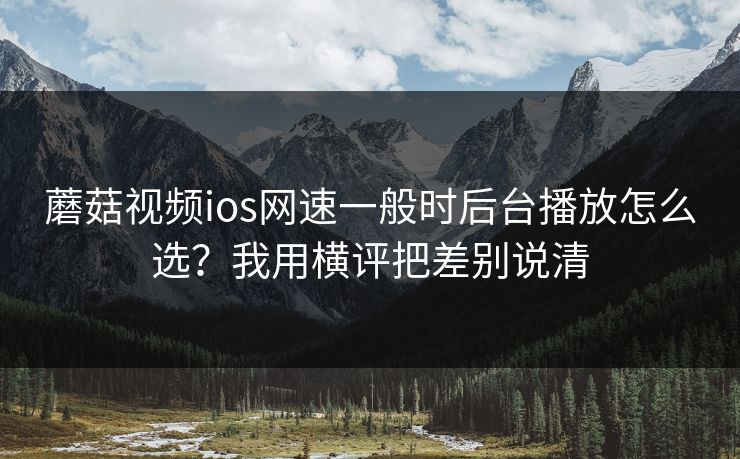 蘑菇视频ios网速一般时后台播放怎么选？我用横评把差别说清