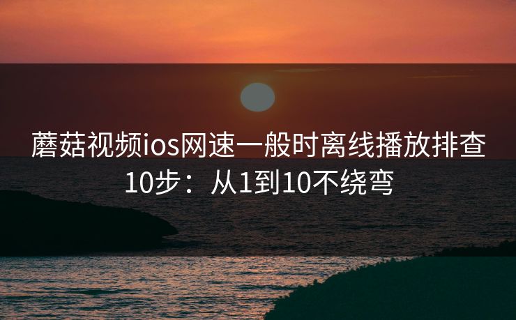 蘑菇视频ios网速一般时离线播放排查10步：从1到10不绕弯