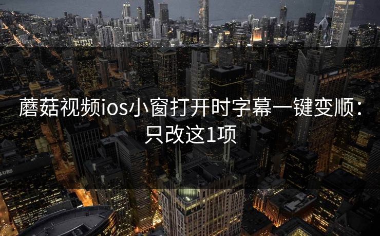 蘑菇视频ios小窗打开时字幕一键变顺：只改这1项