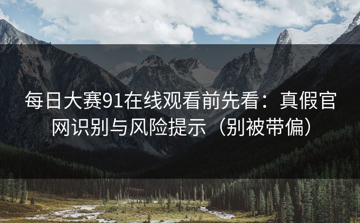 每日大赛91在线观看前先看：真假官网识别与风险提示（别被带偏）