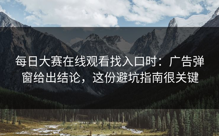 每日大赛在线观看找入口时：广告弹窗给出结论，这份避坑指南很关键