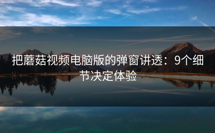 把蘑菇视频电脑版的弹窗讲透：9个细节决定体验