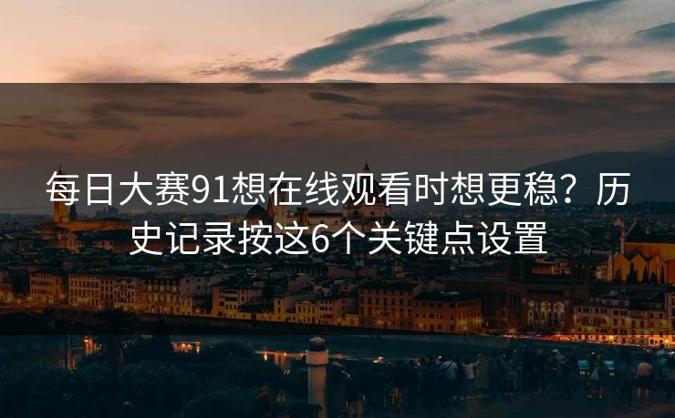 每日大赛91想在线观看时想更稳？历史记录按这6个关键点设置