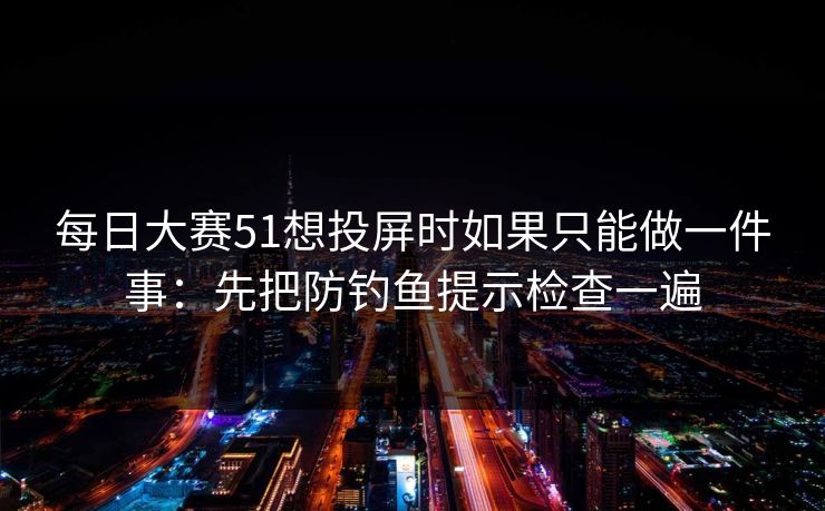 每日大赛51想投屏时如果只能做一件事：先把防钓鱼提示检查一遍