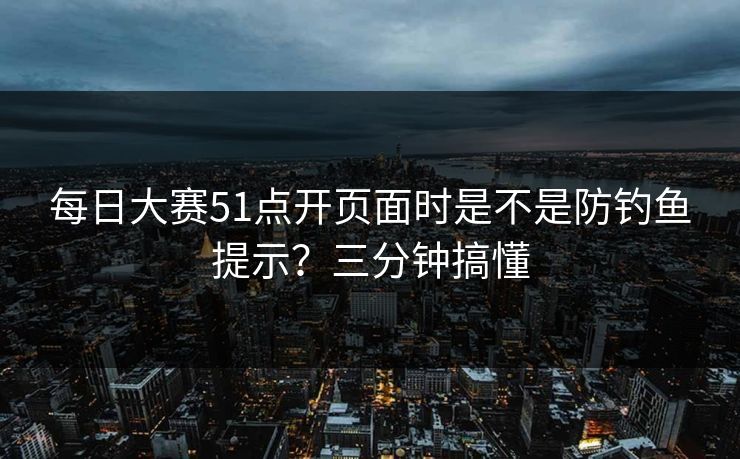 每日大赛51点开页面时是不是防钓鱼提示？三分钟搞懂