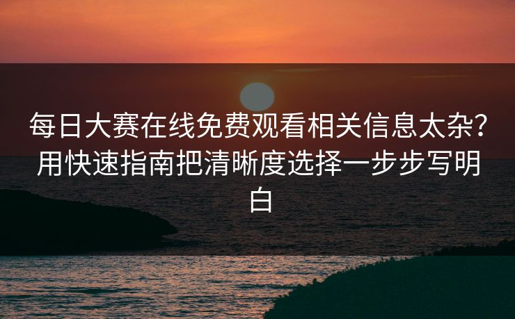 每日大赛在线免费观看相关信息太杂？用快速指南把清晰度选择一步步写明白