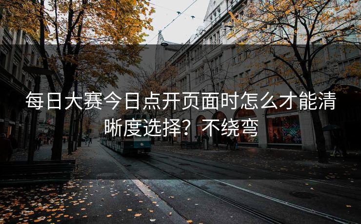 每日大赛今日点开页面时怎么才能清晰度选择？不绕弯
