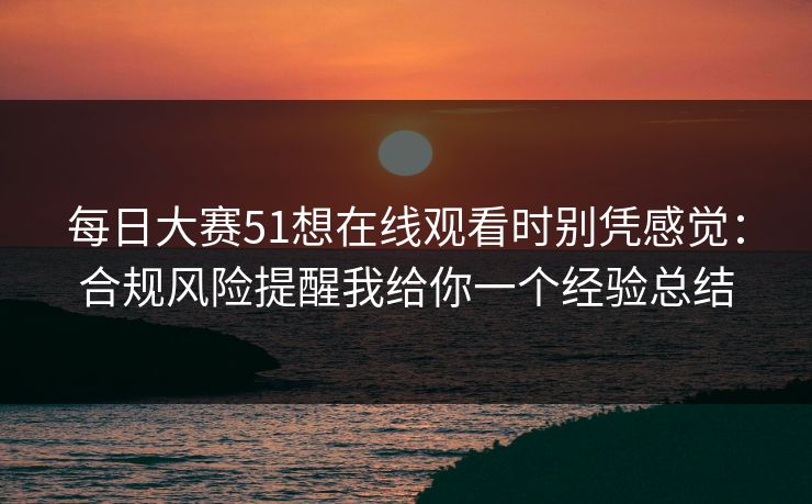 每日大赛51想在线观看时别凭感觉：合规风险提醒我给你一个经验总结
