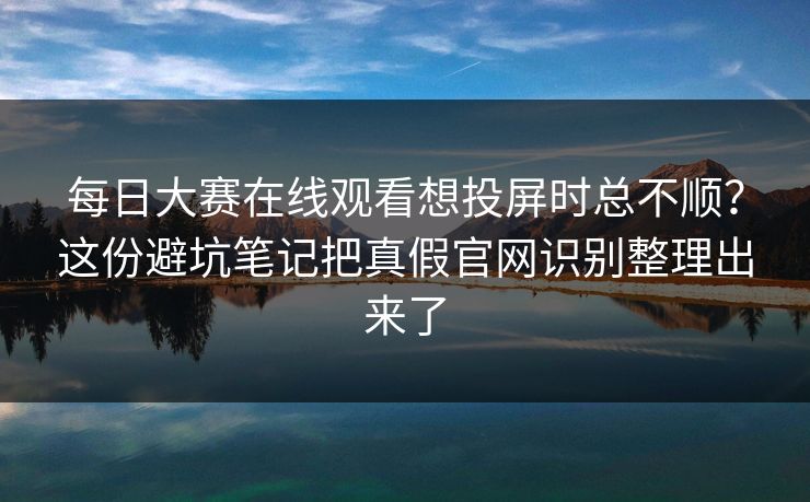 每日大赛在线观看想投屏时总不顺？这份避坑笔记把真假官网识别整理出来了