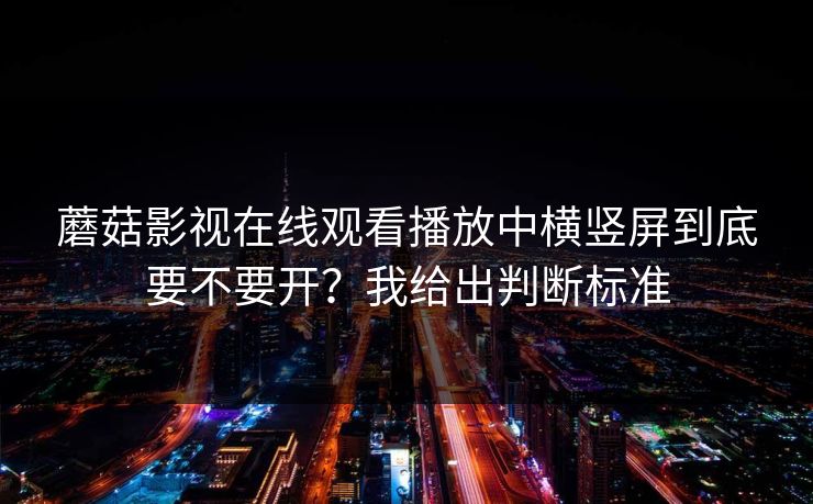 蘑菇影视在线观看播放中横竖屏到底要不要开？我给出判断标准