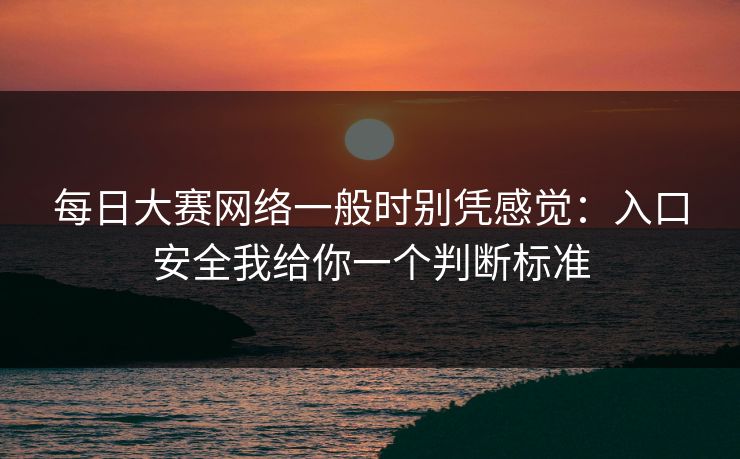 每日大赛网络一般时别凭感觉：入口安全我给你一个判断标准