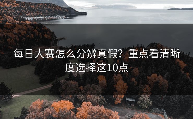每日大赛怎么分辨真假？重点看清晰度选择这10点