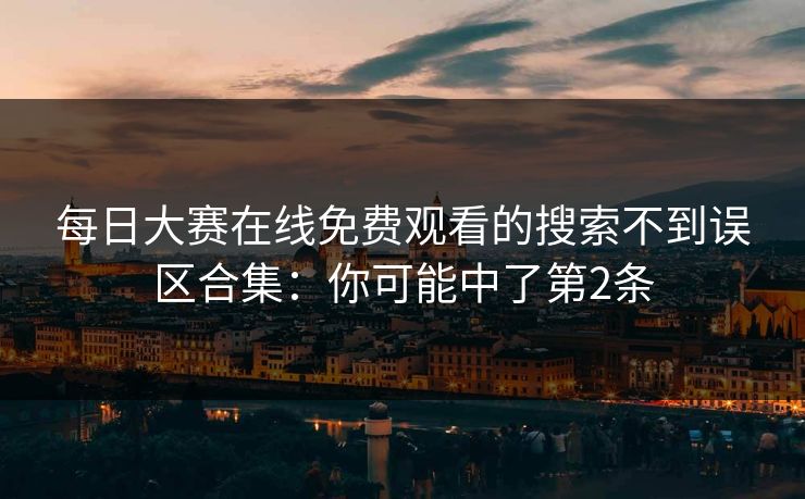 每日大赛在线免费观看的搜索不到误区合集：你可能中了第2条