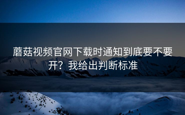 蘑菇视频官网下载时通知到底要不要开？我给出判断标准  第1张