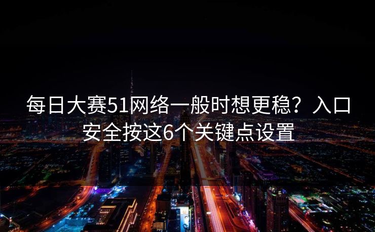 每日大赛51网络一般时想更稳？入口安全按这6个关键点设置  第1张