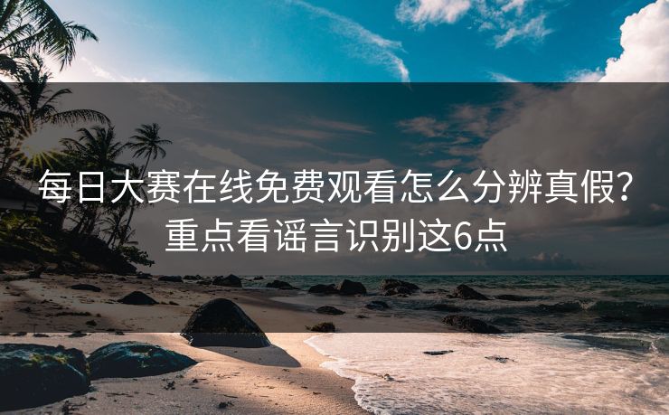 每日大赛在线免费观看怎么分辨真假？重点看谣言识别这6点