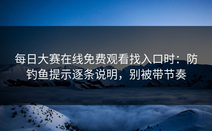 每日大赛在线免费观看找入口时：防钓鱼提示逐条说明，别被带节奏