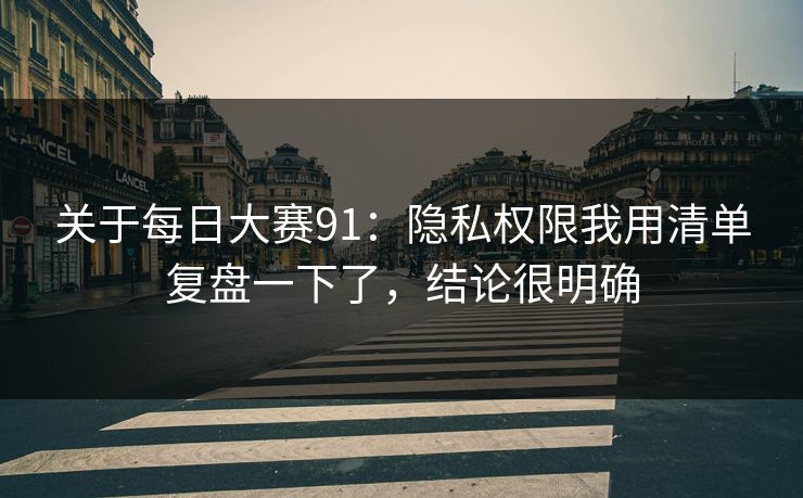 关于每日大赛91:隐私权限我用清单复盘一下了,结论很明确 第1张 关于每日大赛91:隐私权限我用清单复盘一下了,结论很明确 第1张