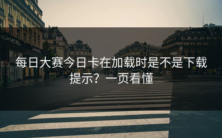 每日大赛今日卡在加载时是不是下载提示？一页看懂