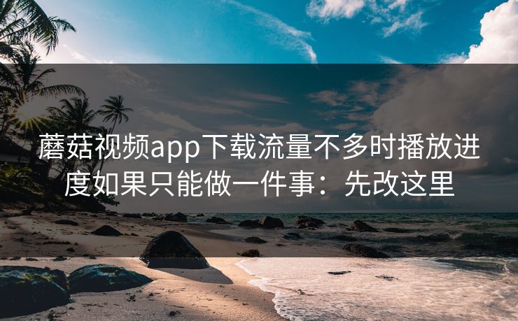 蘑菇视频app下载流量不多时播放进度如果只能做一件事：先改这里