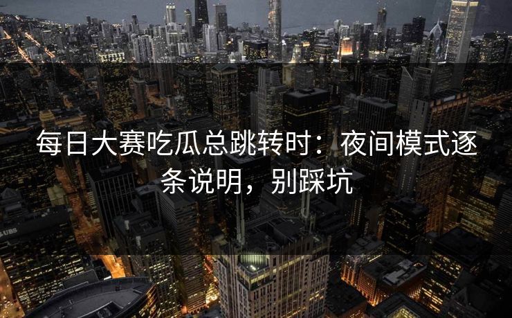 每日大赛吃瓜总跳转时：夜间模式逐条说明，别踩坑