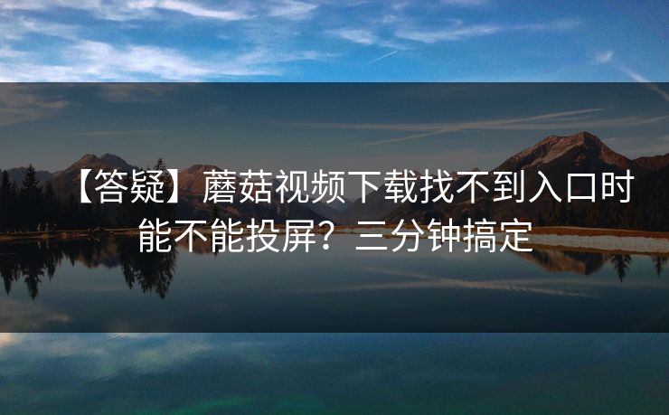 【答疑】蘑菇视频下载找不到入口时能不能投屏？三分钟搞定
