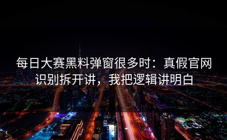 每日大赛黑料弹窗很多时：真假官网识别拆开讲，我把逻辑讲明白