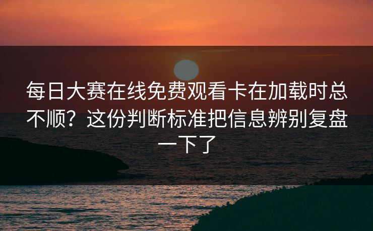每日大赛在线免费观看卡在加载时总不顺？这份判断标准把信息辨别复盘一下了