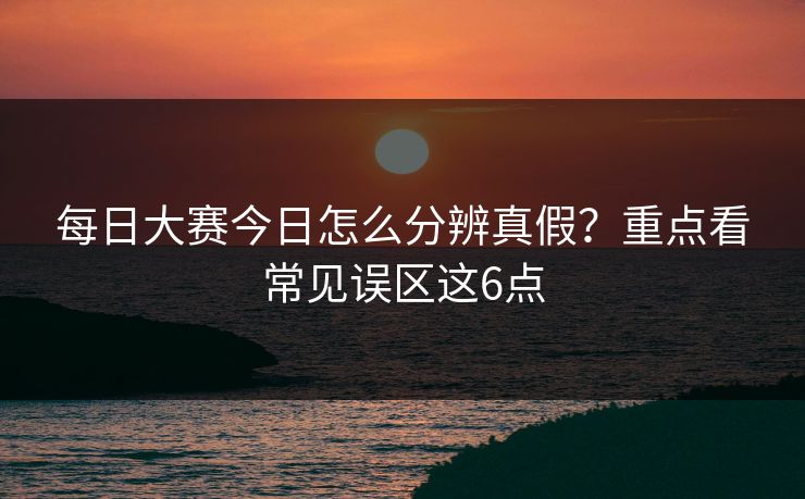 每日大赛今日怎么分辨真假？重点看常见误区这6点