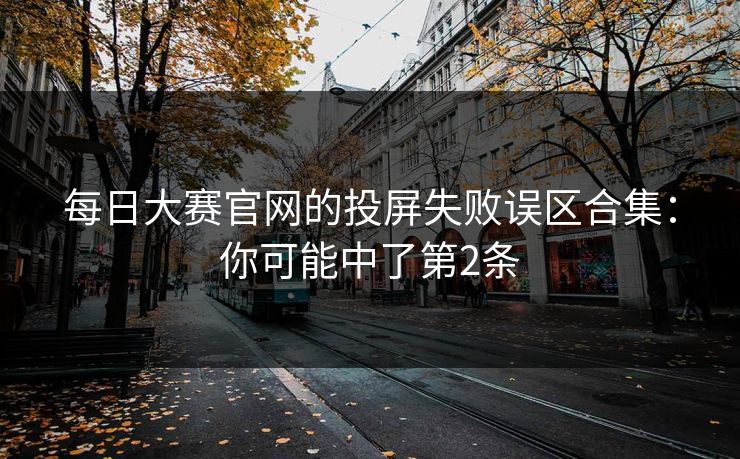 每日大赛官网的投屏失败误区合集：你可能中了第2条