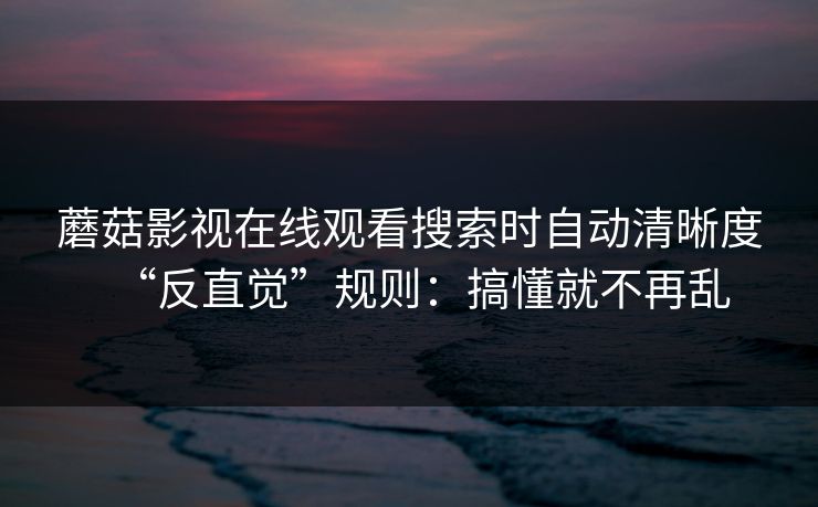蘑菇影视在线观看搜索时自动清晰度“反直觉”规则：搞懂就不再乱
