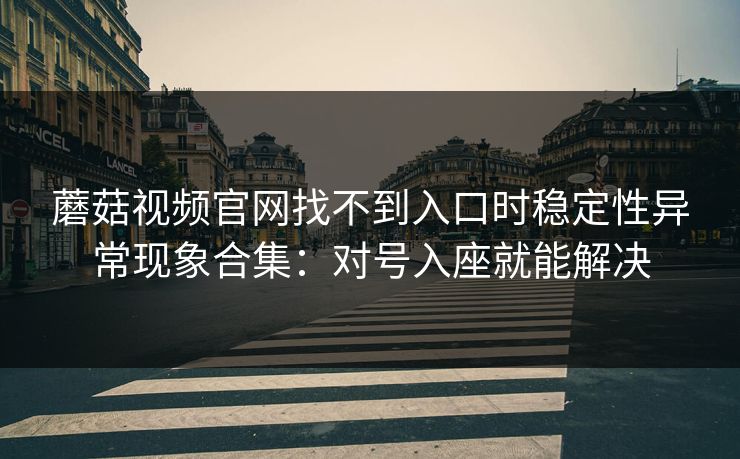 蘑菇视频官网找不到入口时稳定性异常现象合集：对号入座就能解决