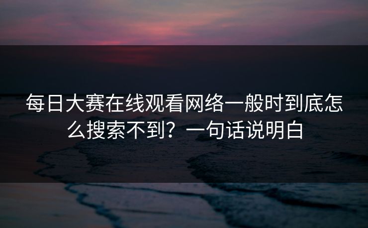 每日大赛在线观看网络一般时到底怎么搜索不到？一句话说明白