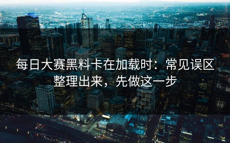 每日大赛黑料卡在加载时：常见误区整理出来，先做这一步
