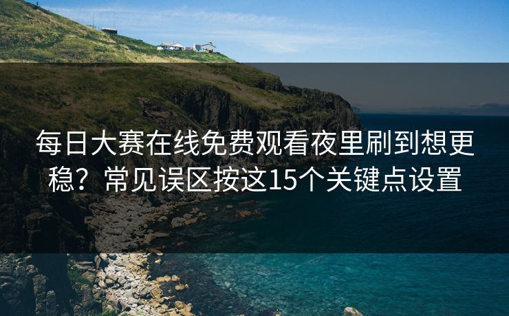 每日大赛在线免费观看夜里刷到想更稳？常见误区按这15个关键点设置