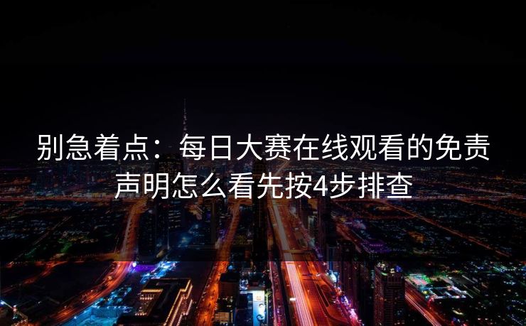 别急着点：每日大赛在线观看的免责声明怎么看先按4步排查