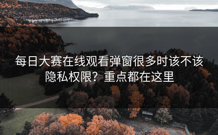每日大赛在线观看弹窗很多时该不该隐私权限？重点都在这里  第1张