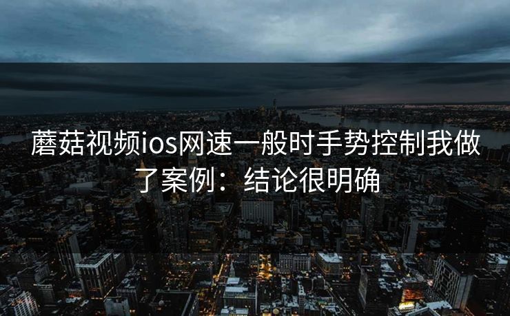 蘑菇视频ios网速一般时手势控制我做了案例：结论很明确  第1张