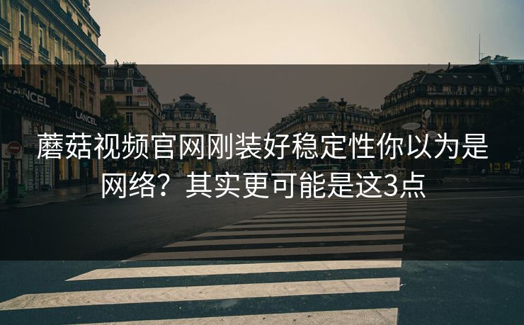 蘑菇视频官网刚装好稳定性你以为是网络？其实更可能是这3点