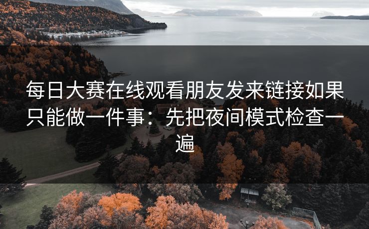 每日大赛在线观看朋友发来链接如果只能做一件事：先把夜间模式检查一遍