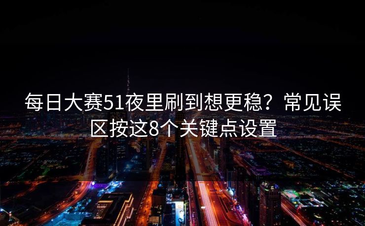 每日大赛51夜里刷到想更稳？常见误区按这8个关键点设置  第1张