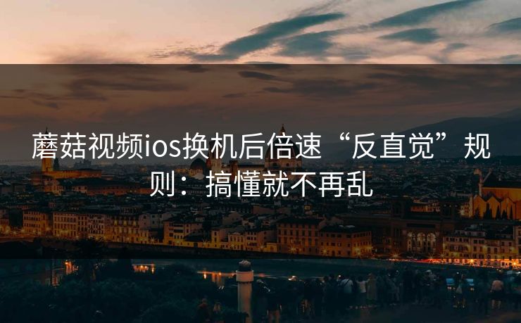 蘑菇视频ios换机后倍速“反直觉”规则：搞懂就不再乱  第1张